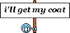 I'll get me coat.png